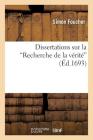 Dissertations Sur La Recherche de la Vérité Histoire Et Principes de la Philo. Des Académiciens: Avec Plusieurs Réflexions Sur Les Sentimens de M. Des (Philosophie) By Simon Foucher Cover Image