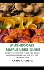Mushroom Simple Uses Guide: Guide to Identifying Edible, Non-Edible, Medicinal Mushrooms and Steps to Growing Them Cover Image