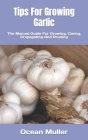 Tips For Growing Garlic: The Manual Guide For Growing, Caring, Propagating And Pruning By Ocean Muller Cover Image