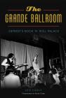 The Grande Ballroom: Detroit's Rock 'n' Roll Palace By Leo Early, Foreword By Russ Gibb (Foreword by) Cover Image