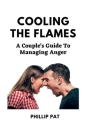 Cooling the Flames: A Couple's Guide To Managing Anger By Phillip Pat Cover Image