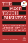 The Post-Truth Business: How to Rebuild Brand Authenticity in a Distrusting World (Kogan Page Inspire) Cover Image