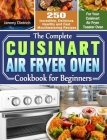 The Complete Cuisinart Air Fryer Oven Cookbook for Beginners: 250 Incredible, Delicious, Healthy and Fast Mouthwatering Recipes for Your Cuisinart Air Cover Image
