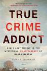 True Crime Addict: How I Lost Myself in the Mysterious Disappearance of Maura Murray Cover Image