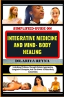 Simplified Guide on Integrative Medicine and Mind- Body Healing: Unlocking Wellness Through Holistic Approaches, Integrative Therapies, And The Power By Ariya Reyna Cover Image