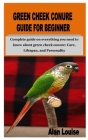 Green Cheek Conure Guide for Beginner: Complete guide on everything you need to know about green cheek conure: Care, Lifespan, and Personality By Alan Louise Cover Image