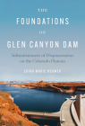 The Foundations of Glen Canyon Dam: Infrastructures of Dispossession on the Colorado Plateau By Erika Marie Bsumek Cover Image
