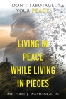 Living In Peace While Living In Pieces: Don't Sabotage Your Peace By Michael J. Washington Cover Image