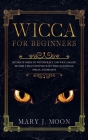 WICCA For Beginners: Ultimate Guide to Witchcraft and Wicca Magic. Become a Practioner with Wiccan Rituals, Spells, and Beliefs Cover Image