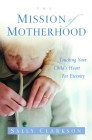 The Mission of Motherhood: Touching Your Child's Heart of Eternity By Sally Clarkson Cover Image
