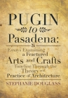Pugin to Pasadena: Essays Examining a Fractured Arts and Crafts Timeline Through the Theory and Practice of Architecture: Essays Examinin Cover Image
