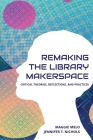 Re-making the Library Makerspace: Critical Theories, Reflections, and Practices Cover Image