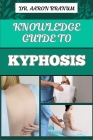 Knowledge Guide to Kyphosis: Essential Manual To Understanding, Managing, And Treating Spinal Curvature Disorders For Better Posture And Pain Relie Cover Image