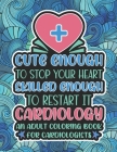 Cute Enough To Stop Your Heart, Cardiology Coloring Book: A Funny & Snarky Cardiologist Coloring Book, A Novelty Gift Idea For Women, Men Cover Image