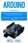 Arduino: 2 Books in 1: The Comprehensive Beginner's Guide to Take Control of Arduino Programming & Best Practices to Excel Whil Cover Image