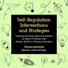 Self-Regulation Interventions and Strategies: Keeping the Body, Mind & Emotions on Task in Children with Autism, ADHD or Sensory Disorders By Teresa Garland, Laura Copland (Read by) Cover Image
