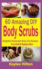 60 Amazing DIY Body Scrubs: Delightful Homemade Body Care Recipes For A Soft & Radiant Skin By Kaylee Hilton Cover Image