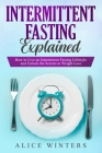 Intermittent Fasting Explained: How to Live an Intermittent Fasting Lifestyle and Unlock the Secrets to Weight Loss. By Alice Winters Cover Image