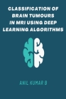 Classification of Brain Tumours in MRI Using Deep Learning Algorithms By Anil Kumar B Cover Image