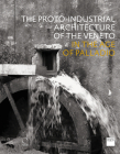 The Proto-Industrial Architecture of the Veneto: In the Age of Palladio By Deborah Howard (Editor) Cover Image