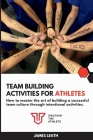 Team Building Activities for Athletes: How to Master the Art of Building a Successful Team Culture Through Intentional Activities By James Leath Cover Image