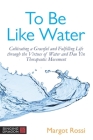 To Be Like Water: Cultivating a Graceful and Fulfilling Life Through the Virtues of Water and DAO Yin Therapeutic Movement Cover Image
