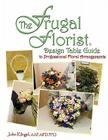 The Frugal Florist (R): Design Table Guide To Professional Floral Arrangements By Aifd Pfci John Klingel Aaf Cover Image