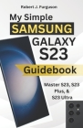 My Simple Samsung Galaxy S23 Guidebook: Master S23, S23 Plus, & S23 Ultra By Robert J. Furguson Cover Image