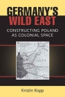 Germany's Wild East: Constructing Poland as Colonial Space (Social History, Popular Culture, And Politics In Germany) By Kristin Kopp Cover Image