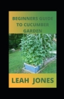 Beginners Guide to Cucumber Garden: Step By Step Guide To Growing A Cucumber Cover Image