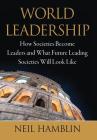 World Leadership: How Societies Become Leaders and What Future Leading Societies Will Look Like By Neil V. Hamblin Cover Image