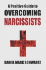 A Positive Guide to Overcoming Narcissists: Leveraging Self-Empowerment to Defeat Narcissism in Families, Relationships, and Business By Daniel Mark Schwartz Cover Image