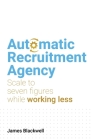 Automatic Recruitment Agency: Scale to Seven Figures While Working Less By James Blackwell Cover Image