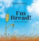 I'm Bread: A Parable of Purpose By Wendy K. Walters, II Juristy, James A. Cover Image