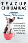 Teacup Chihuahuas. Teacup Chihuahua complete manual for care, costs, feeding, grooming, health and training. Ultimate Teacup Chihuahua Book. By George Hoppendale, Asia Moore Cover Image