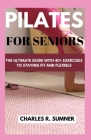 Pilates for Seniors: The Ultimate Guide with 40+ Exercises to Staying Fit and Flexible Cover Image