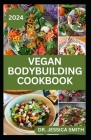 Vegan Bodybuilding Cookbook: Delicious Plant Based Recipes For Vegan Bodybuilder's to Build Healthy Muscles and Strength By Jessica Smith Cover Image