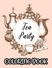 Tea Party Coloring Book: A Collection Of Stress Relieving Designs To Color, Coloring Sheets With Relaxing Tea Illustrations Cover Image