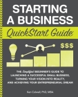 Starting a Business QuickStart Guide: The Simplified Beginner's Guide to Launching a Successful Small Business, Turning Your Vision into Reality, and By Ken Colwell Mba Cover Image