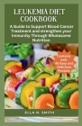 Leukemia Diet Cookbook: Over 45 Easy And Delicious Recipes. A Guide To Support Blood Cancer Treatment And Strengthen Your Immunity Through Who Cover Image
