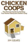 Chicken Coop: Build Your Perfect Chicken Coop Today, In This Chicken Coop Guide For Beginners You Will Learn How To Make A Great DIY Cover Image