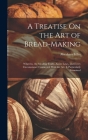 A Treatise On the Art of Bread-Making: Wherein, the Mealing Trade, Assize Laws, and Every Circumstance Connected With the Art, Is Particularly Examine By Abraham Edlin Cover Image