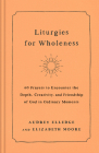 Liturgies for Wholeness: 60 Prayers to Encounter the Depth, Creativity, and Friendship of God in Ordinary Moments By Audrey Elledge, Elizabeth Moore Cover Image