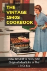 The Vintage 1940s Cookbook: How To Cook A Tasty And Original Meal Like In The 1940s Era: How To Make Thrifty Wartime Dishes By Hyun Ritt Cover Image