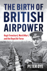The Birth of British Airpower: Hugh Trenchard, World War I, and the Royal Air Force (History of Military Aviation) By Peter John Dye Cover Image