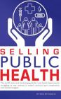Selling Public Health: The no B.S. sales and marketing guide for local health departments struggling to stay relevant in today's world of epi By Rick Reynolds Cover Image