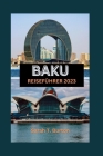 Baku Reiseführer 2023: Ein ultimativer Leitfaden zur Entdeckung der Schätze der aserbaidschanischen Hauptstadt: Entdecken Sie verborgene Schä Cover Image