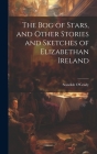 The bog of Stars, and Other Stories and Sketches of Elizabethan Ireland By Standish O'Grady Cover Image