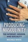 Producing Masculinity: The Internet, Gender, and Sexuality By Michele White Cover Image