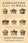 A Collection of all the Wills, Now Known to Be Extant, of the Kings and Queens of England, Princes and Princesses of Wales, and every Branch of the .. By John Nichols, Richard Gough Cover Image